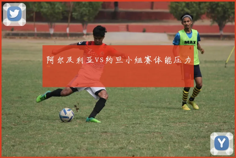阿尔及利亚vs约旦小组赛体能压力