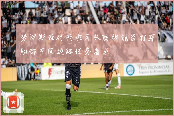 努涅斯面对西班牙队防线能否打穿肋部空间边路任务看点