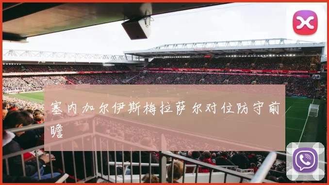 塞内加尔伊斯梅拉萨尔对位防守前瞻