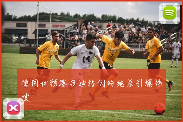 德国世预赛吕迪格倒钩绝杀引爆热搜