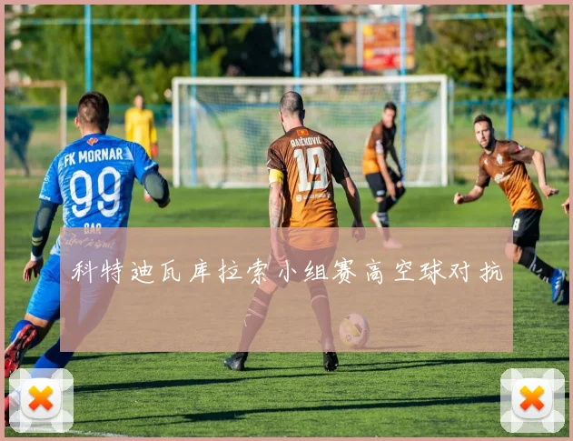 科特迪瓦库拉索小组赛高空球对抗