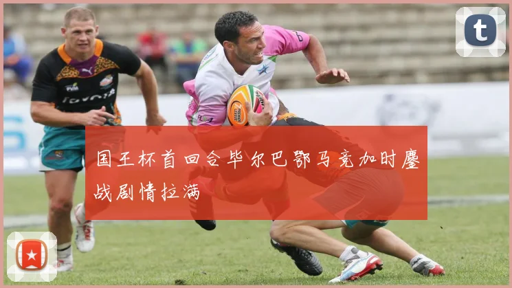 国王杯首回合毕尔巴鄂马竞加时鏖战剧情拉满
