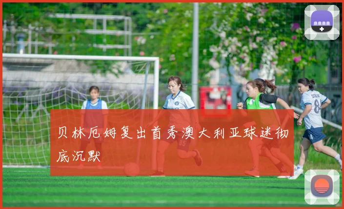 贝林厄姆复出首秀澳大利亚球迷彻底沉默