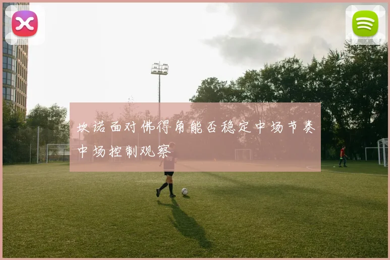 坎诺面对佛得角能否稳定中场节奏中场控制观察