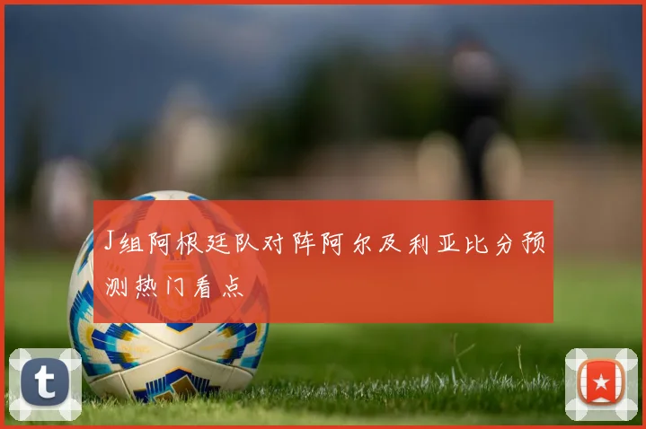 J组阿根廷队对阵阿尔及利亚比分预测热门看点