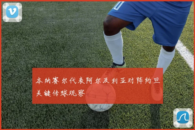 本纳赛尔代表阿尔及利亚对阵约旦关键传球观察