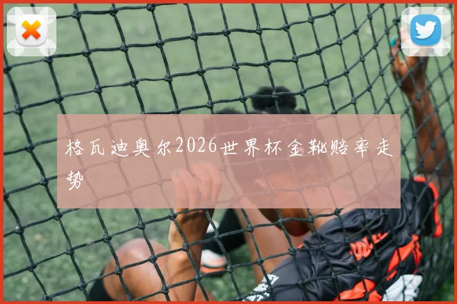 格瓦迪奥尔2026世界杯金靴赔率走势
