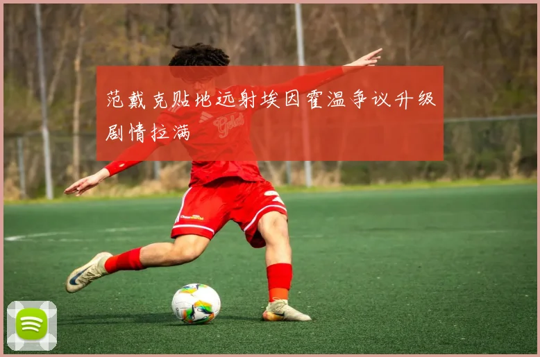 范戴克贴地远射埃因霍温争议升级剧情拉满
