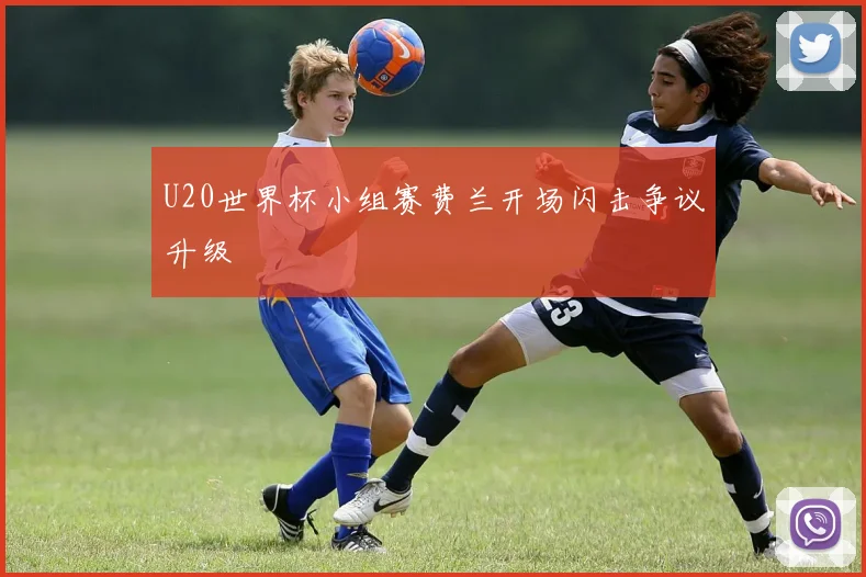 U20世界杯小组赛费兰开场闪击争议升级