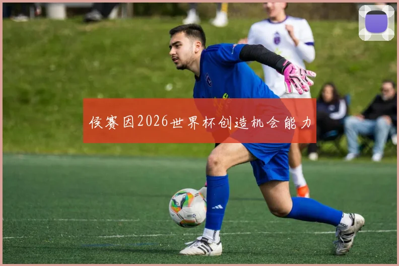 侯赛因2026世界杯创造机会能力