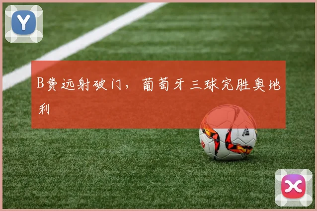 B费远射破门,葡萄牙三球完胜奥地利