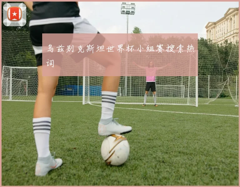 乌兹别克斯坦世界杯小组赛搜索热词