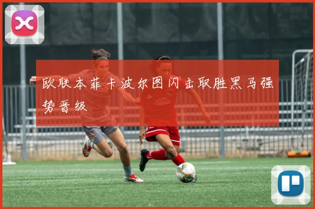欧联本菲卡波尔图闪击取胜黑马强势晋级
