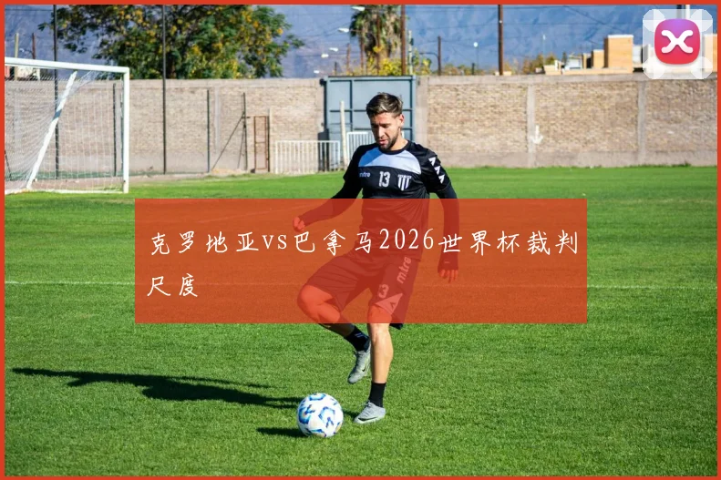 克罗地亚vs巴拿马2026世界杯裁判尺度