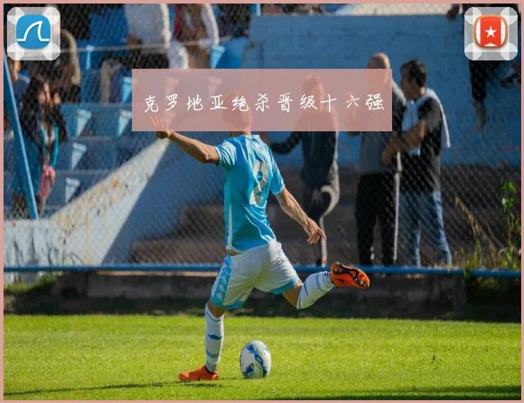 克罗地亚绝杀晋级十六强