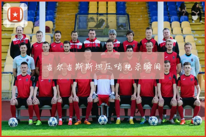 吉尔吉斯斯坦压哨绝杀瞬间