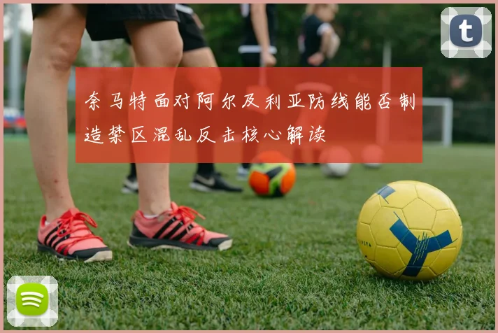 奈马特面对阿尔及利亚防线能否制造禁区混乱反击核心解读
